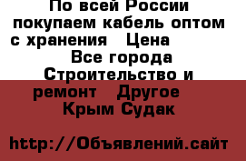 По всей России покупаем кабель оптом с хранения › Цена ­ 1 000 - Все города Строительство и ремонт » Другое   . Крым,Судак